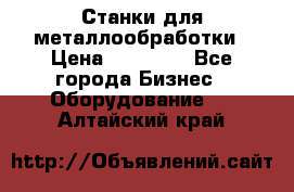 Станки для металлообработки › Цена ­ 20 000 - Все города Бизнес » Оборудование   . Алтайский край